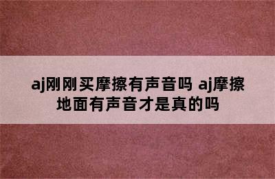 aj刚刚买摩擦有声音吗 aj摩擦地面有声音才是真的吗